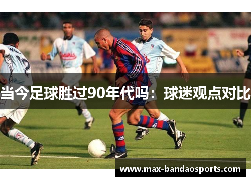 当今足球胜过90年代吗：球迷观点对比