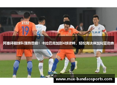 阿塞拜疆球队强势晋级！卡拉巴克加时4球逆转，轻松淘汰保加利亚劲旅
