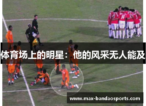 体育场上的明星：他的风采无人能及