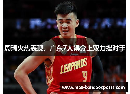 周琦火热表现，广东7人得分上双力挫对手