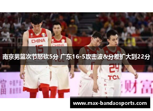 南京男篮次节怒砍5分 广东16-5攻击波&分差扩大到22分
